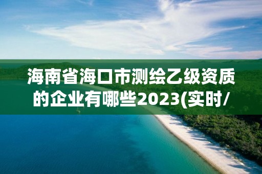 海南省海口市测绘乙级资质的企业有哪些2023(实时/更新中)