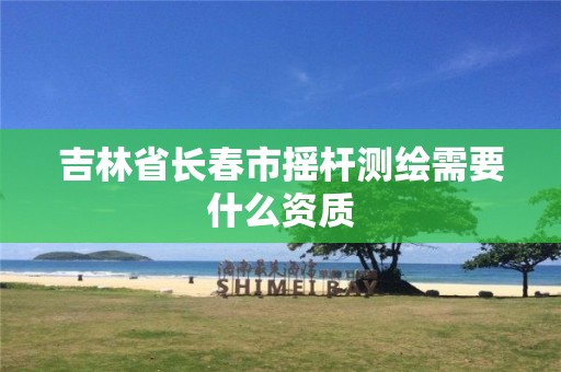 吉林省长春市摇杆测绘需要什么资质