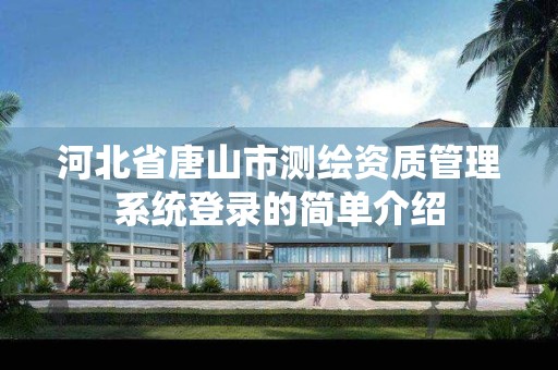 河北省唐山市测绘资质管理系统登录的简单介绍