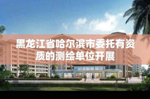 黑龙江省哈尔滨市委托有资质的测绘单位开展