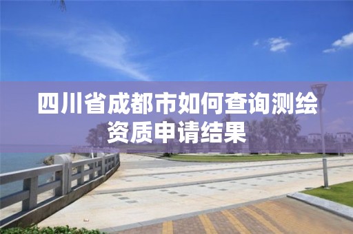 四川省成都市如何查询测绘资质申请结果