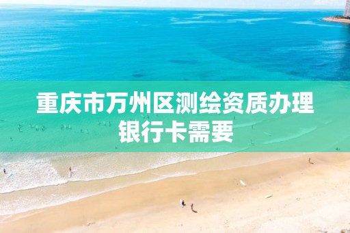 重庆市万州区测绘资质办理银行卡需要