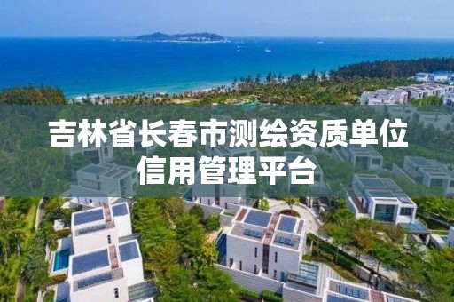吉林省长春市测绘资质单位信用管理平台