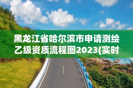 黑龙江省哈尔滨市申请测绘乙级资质流程图2023(实时/更新中) 黑龙江省哈尔滨市申请测绘乙级资质流程图2023(实时/更新中)