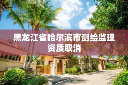 黑龙江省哈尔滨市测绘监理资质取消