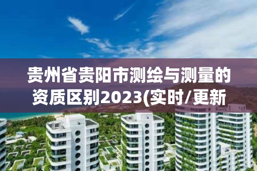 贵州省贵阳市测绘与测量的资质区别2023(实时/更新中)