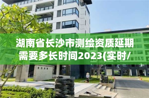 湖南省长沙市测绘资质延期需要多长时间2023(实时/更新中)