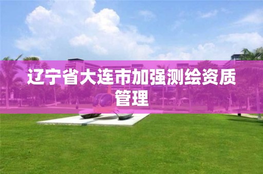 辽宁省大连市加强测绘资质管理