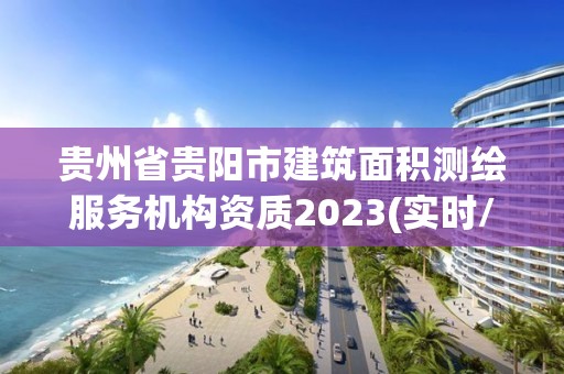 贵州省贵阳市建筑面积测绘服务机构资质2023(实时/更新中)