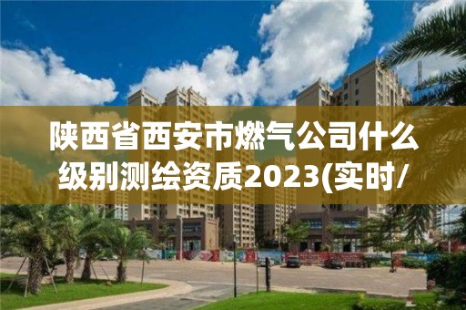 陕西省西安市燃气公司什么级别测绘资质2023(实时/更新中)
