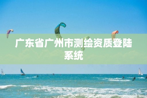 广东省广州市测绘资质登陆系统