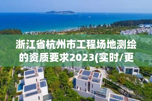 浙江省杭州市工程场地测绘的资质要求2023(实时/更新中)