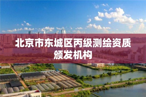 北京市东城区丙级测绘资质颁发机构 北京市东城区丙级测绘资质颁发机构