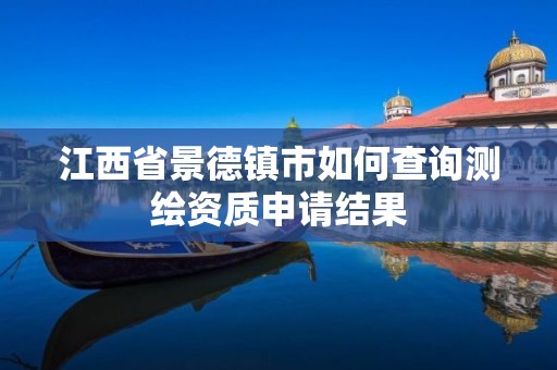 江西省景德镇市如何查询测绘资质申请结果