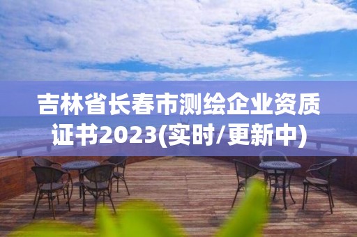 吉林省长春市测绘企业资质证书2023(实时/更新中)