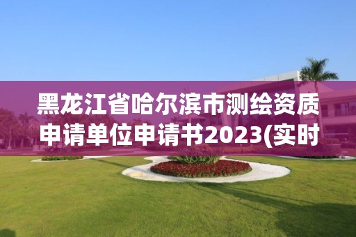 黑龙江省哈尔滨市测绘资质申请单位申请书2023(实时/更新中)