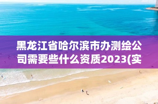 黑龙江省哈尔滨市办测绘公司需要些什么资质2023(实时/更新中) 黑龙江省哈尔滨市办测绘公司需要些什么资质2023(实时/更新中)