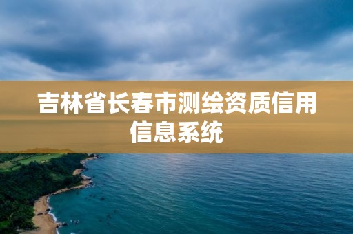 吉林省长春市测绘资质信用信息系统