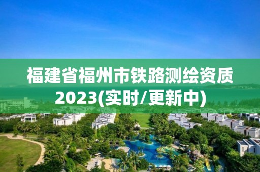 福建省福州市铁路测绘资质2023(实时/更新中)