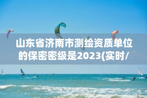 山东省济南市测绘资质单位的保密密级是2023(实时/更新中)