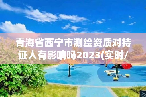青海省西宁市测绘资质对持证人有影响吗2023(实时/更新中)