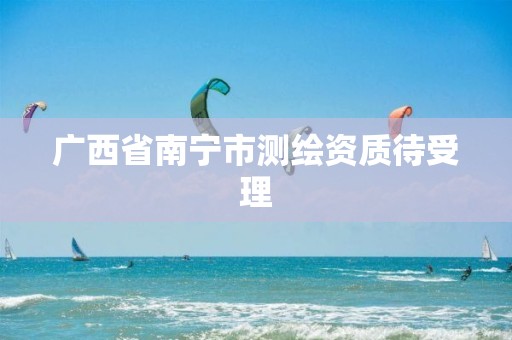 广西省南宁市测绘资质待受理