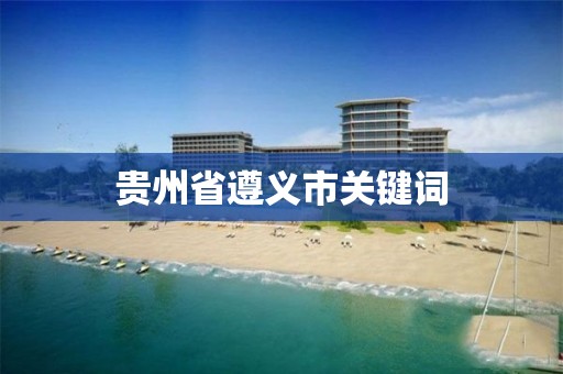 贵州省遵义市关键词 贵州省遵义市关键词