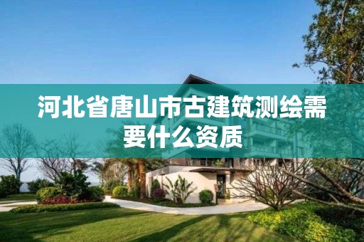 河北省唐山市古建筑测绘需要什么资质