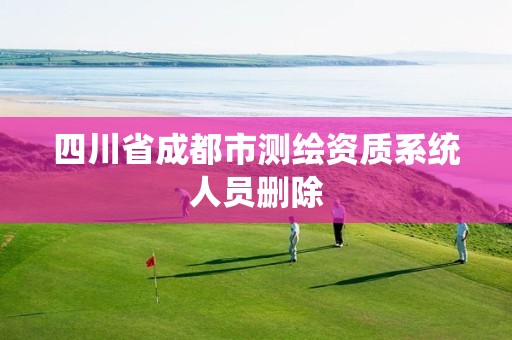 四川省成都市测绘资质系统人员删除 四川省成都市测绘资质系统人员删除