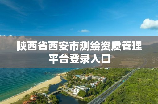 陕西省西安市测绘资质管理平台登录入口