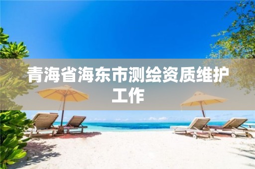 青海省海东市测绘资质维护工作 青海省海东市测绘资质维护工作