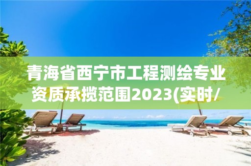 青海省西宁市工程测绘专业资质承揽范围2023(实时/更新中)