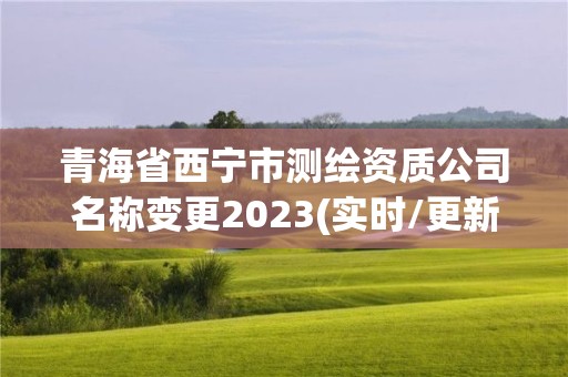 青海省西宁市测绘资质公司名称变更2023(实时/更新中)