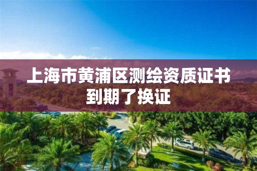 上海市黄浦区测绘资质证书到期了换证