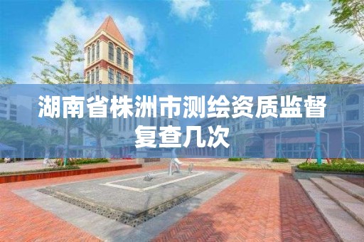 湖南省株洲市测绘资质监督复查几次