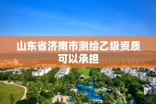 山东省济南市测绘乙级资质可以承担