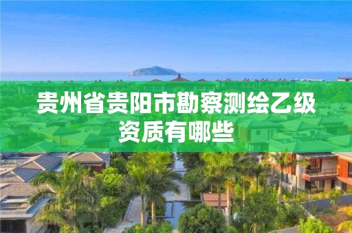 贵州省贵阳市勘察测绘乙级资质有哪些