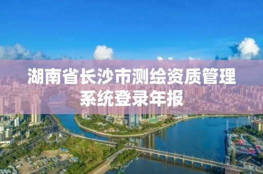 湖南省长沙市测绘资质管理系统登录年报
