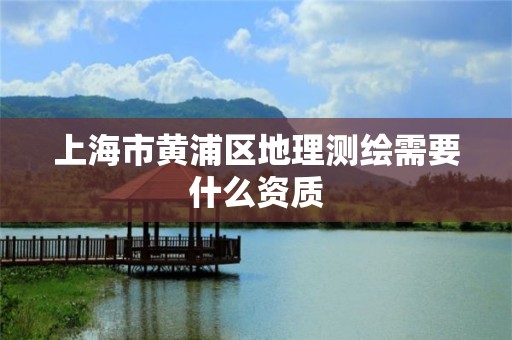 上海市黄浦区地理测绘需要什么资质