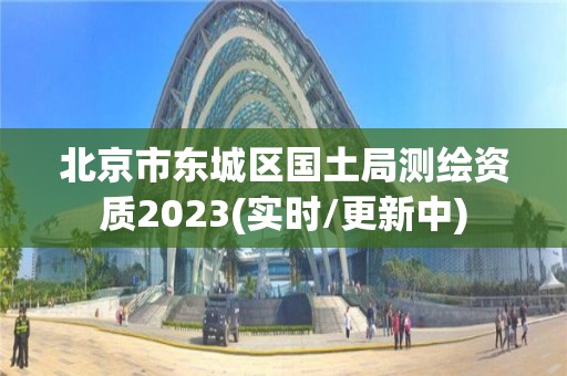 北京市东城区国土局测绘资质2023(实时/更新中) 北京市东城区国土局测绘资质2023(实时/更新中)