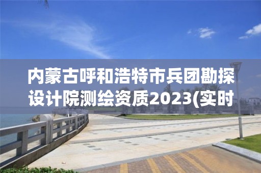 内蒙古呼和浩特市兵团勘探设计院测绘资质2023(实时/更新中)