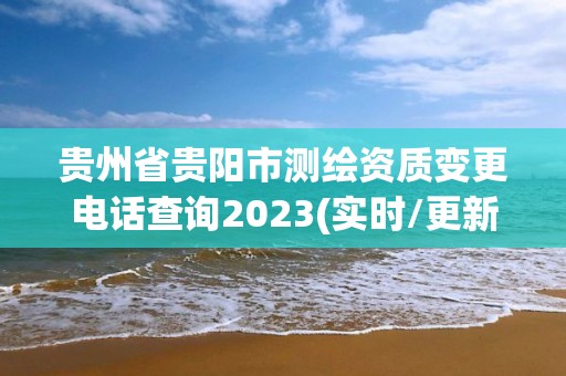 贵州省贵阳市测绘资质变更电话查询2023(实时/更新中) 贵州省贵阳市测绘资质变更电话查询2023(实时/更新中)