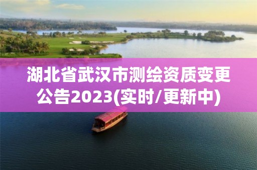 湖北省武汉市测绘资质变更公告2023(实时/更新中)