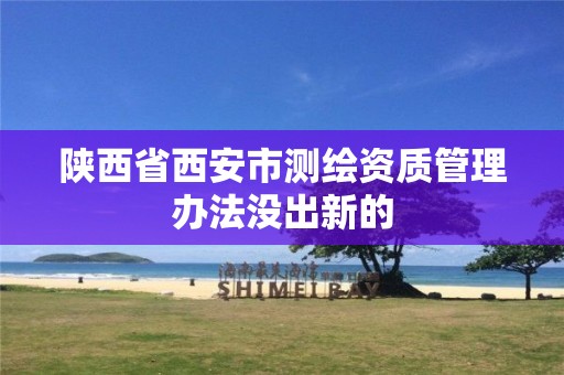 陕西省西安市测绘资质管理办法没出新的