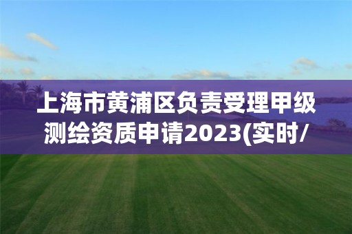 上海市黄浦区负责受理甲级测绘资质申请2023(实时/更新中)