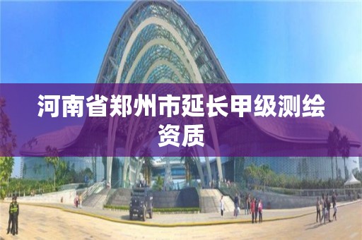 河南省郑州市延长甲级测绘资质 河南省郑州市延长甲级测绘资质