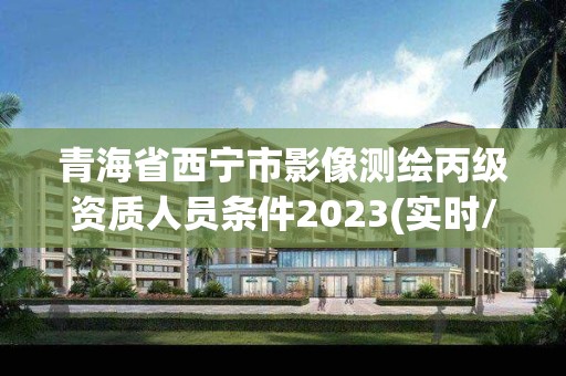 青海省西宁市影像测绘丙级资质人员条件2023(实时/更新中) 青海省西宁市影像测绘丙级资质人员条件2023(实时/更新中)