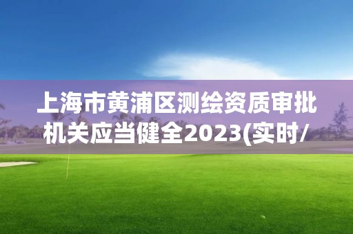 上海市黄浦区测绘资质审批机关应当健全2023(实时/更新中)