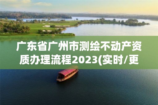 广东省广州市测绘不动产资质办理流程2023(实时/更新中)