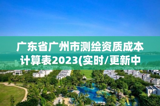 广东省广州市测绘资质成本计算表2023(实时/更新中)